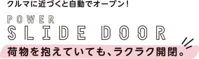 クルマに近づくと自動でオープン! POWER SLIDE DOOR 荷物を抱えていても、ラクラク開閉。